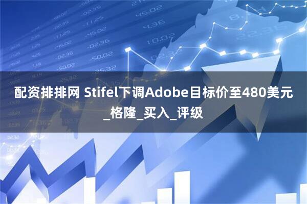 配资排排网 Stifel下调Adobe目标价至480美元_格隆_买入_评级