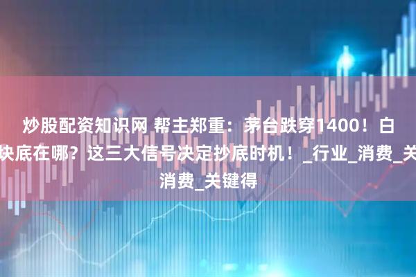 炒股配资知识网 帮主郑重：茅台跌穿1400！白酒板块底在哪？这三大信号决定抄底时机！_行业_消费_关键得