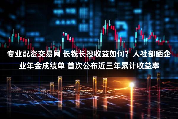 专业配资交易网 长钱长投收益如何？人社部晒企业年金成绩单 首次公布近三年累计收益率