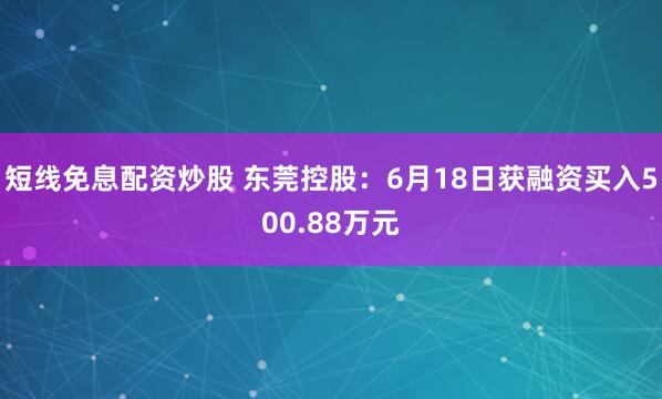短线免息配资炒股 东莞控股：6月18日获融资买入500.88万元