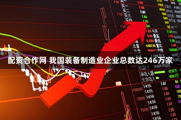 配资合作网 我国装备制造业企业总数达246万家