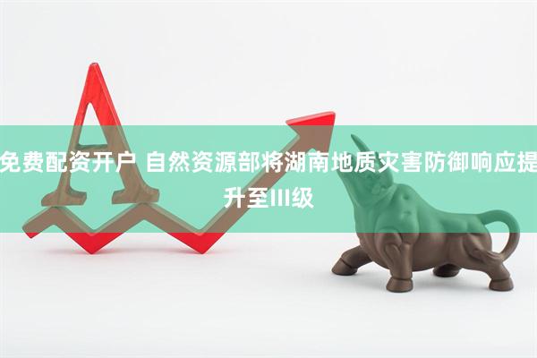 免费配资开户 自然资源部将湖南地质灾害防御响应提升至III级