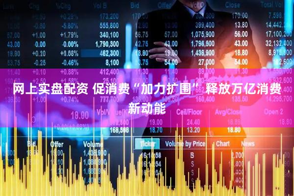 网上实盘配资 促消费“加力扩围” 释放万亿消费新动能