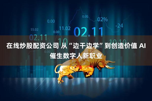 在线炒股配资公司 从“边干边学”到创造价值 AI催生数字人新职业