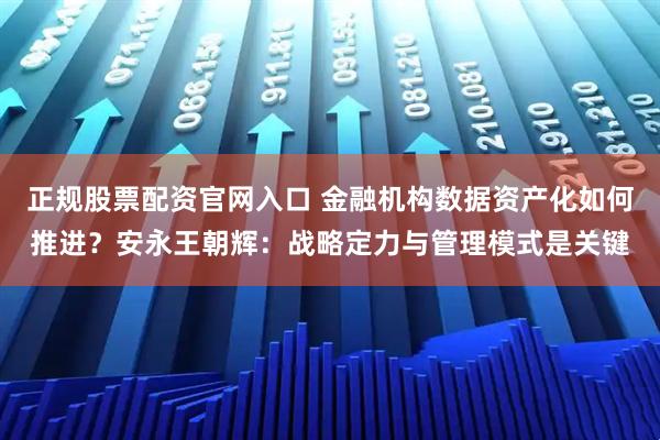 正规股票配资官网入口 金融机构数据资产化如何推进？安永王朝辉：战略定力与管理模式是关键