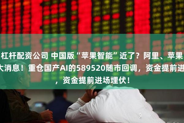 杠杆配资公司 中国版“苹果智能”近了？阿里、苹果、美团大消息！重仓国产AI的589520随市回调，资金提前进场埋伏！