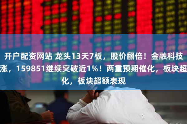开户配资网站 龙头13天7板，股价翻倍！金融科技独立上涨，159851继续突破近1%！两重预期催化，板块超额表现