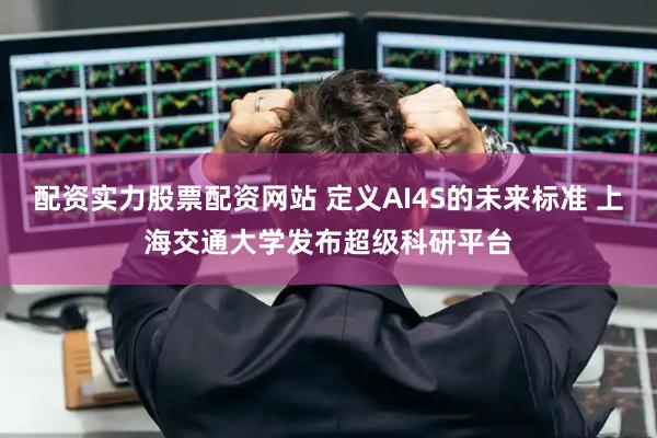 配资实力股票配资网站 定义AI4S的未来标准 上海交通大学发布超级科研平台