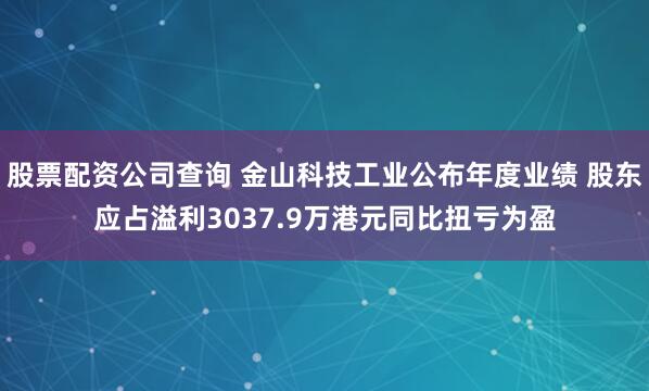 股票配资公司查询 金山科技工业公布年度业绩 股东应占溢利3037.9万港元同比扭亏为盈