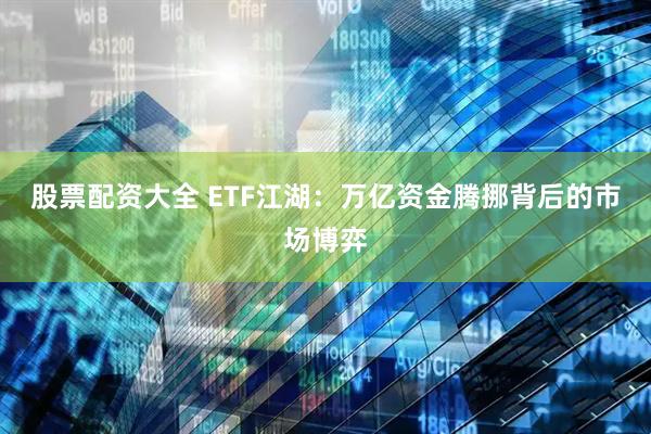 股票配资大全 ETF江湖：万亿资金腾挪背后的市场博弈