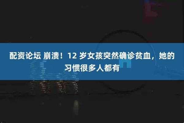 配资论坛 崩溃！12 岁女孩突然确诊贫血，她的习惯很多人都有