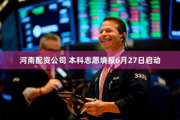河南配资公司 本科志愿填报6月27日启动
