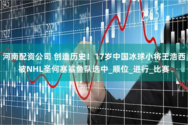 河南配资公司 创造历史！17岁中国冰球小将王浩西被NHL圣何塞鲨鱼队选中_顺位_进行_比赛
