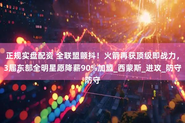 正规实盘配资 全联盟颤抖！火箭再获顶级即战力，3届东部全明星愿降薪90%加盟_西蒙斯_进攻_防守