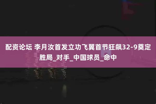 配资论坛 李月汝首发立功飞翼首节狂飙32-9奠定胜局_对手_中国球员_命中