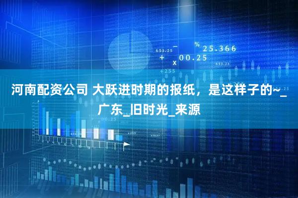 河南配资公司 大跃进时期的报纸，是这样子的~_广东_旧时光_来源