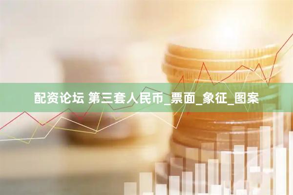 配资论坛 第三套人民币_票面_象征_图案