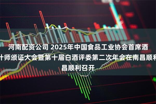 河南配资公司 2025年中国食品工业协会首席酒体设计师颁证大会暨第十届白酒评委第二次年会在南昌顺利召开