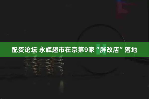 配资论坛 永辉超市在京第9家“胖改店”落地