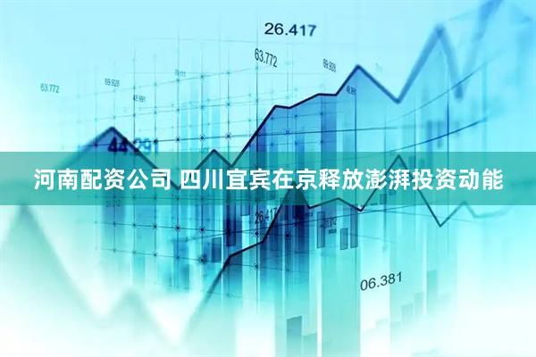 河南配资公司 四川宜宾在京释放澎湃投资动能