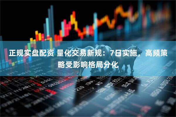 正规实盘配资 量化交易新规：7日实施，高频策略受影响格局分化