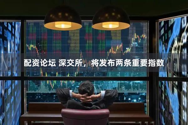 配资论坛 深交所，将发布两条重要指数