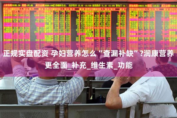 正规实盘配资 孕妇营养怎么“查漏补缺”?润康营养更全面_补充_维生素_功能