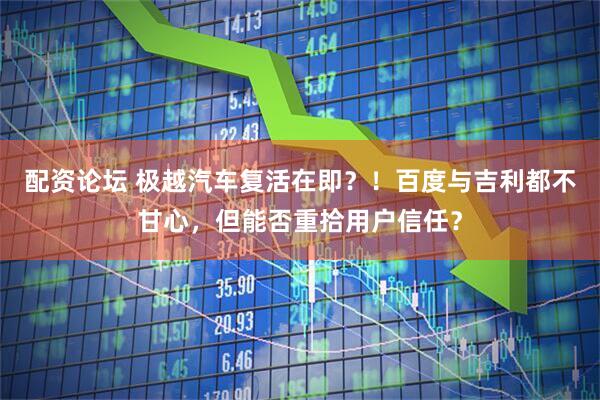 配资论坛 极越汽车复活在即？！百度与吉利都不甘心，但能否重拾用户信任？