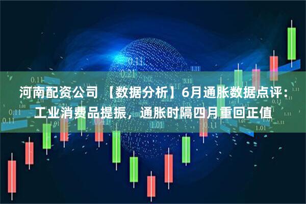 河南配资公司 【数据分析】6月通胀数据点评：工业消费品提振，通胀时隔四月重回正值