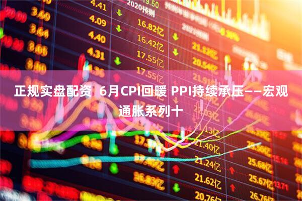 正规实盘配资  6月CPI回暖 PPI持续承压——宏观通胀系列十