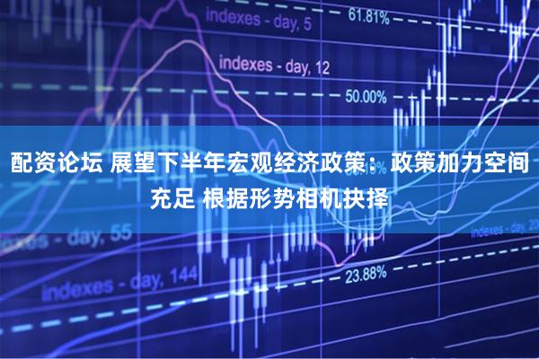 配资论坛 展望下半年宏观经济政策：政策加力空间充足 根据形势相机抉择