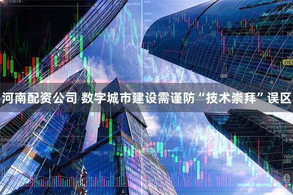 河南配资公司 数字城市建设需谨防“技术崇拜”误区
