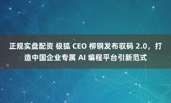 正规实盘配资 极狐 CEO 柳钢发布驭码 2.0，打造中国企业专属 AI 编程平台引新范式