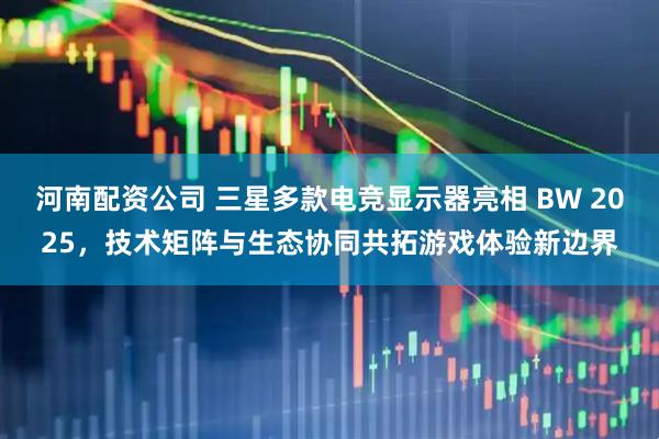 河南配资公司 三星多款电竞显示器亮相 BW 2025，技术矩阵与生态协同共拓游戏体验新边界