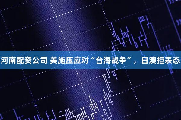 河南配资公司 美施压应对“台海战争”，日澳拒表态