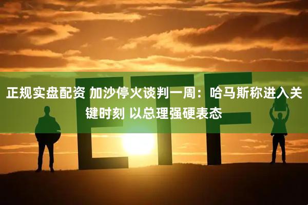 正规实盘配资 加沙停火谈判一周：哈马斯称进入关键时刻 以总理强硬表态