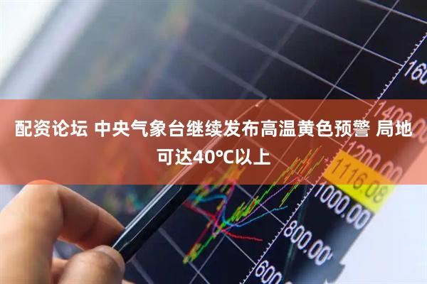 配资论坛 中央气象台继续发布高温黄色预警 局地可达40℃以上