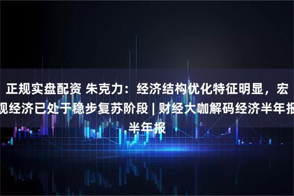 正规实盘配资 朱克力：经济结构优化特征明显，宏观经济已处于稳步复苏阶段 | 财经大咖解码经济半年报