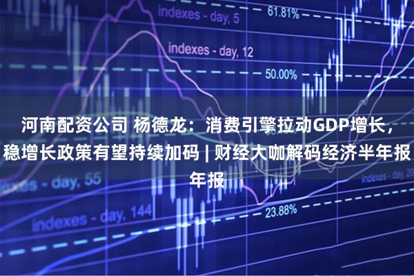 河南配资公司 杨德龙：消费引擎拉动GDP增长，稳增长政策有望持续加码 | 财经大咖解码经济半年报