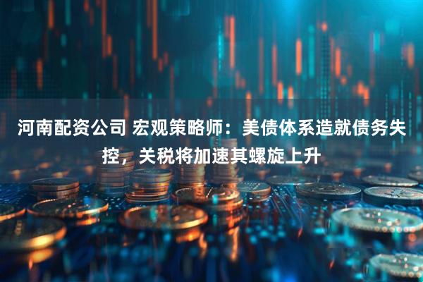 河南配资公司 宏观策略师：美债体系造就债务失控，关税将加速其螺旋上升