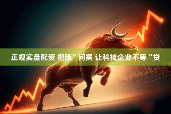 正规实盘配资 把脉”问需 让科技企业不等“贷