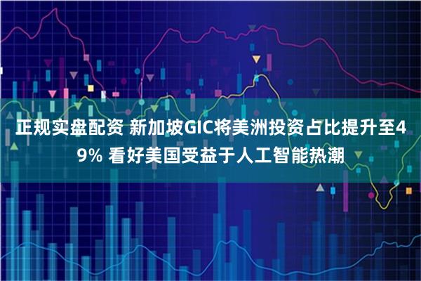 正规实盘配资 新加坡GIC将美洲投资占比提升至49% 看好美国受益于人工智能热潮