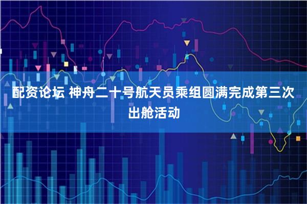 配资论坛 神舟二十号航天员乘组圆满完成第三次出舱活动
