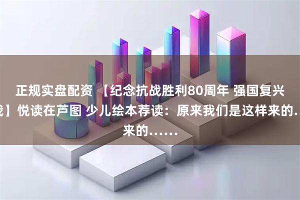正规实盘配资 【纪念抗战胜利80周年 强国复兴有我】悦读在芦图 少儿绘本荐读：原来我们是这样来的……