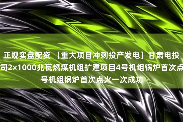 正规实盘配资 【重大项目冲刺投产发电】甘肃电投张掖发电公司2×1000兆瓦燃煤机组扩建项目4号机组锅炉首次点火一次成功