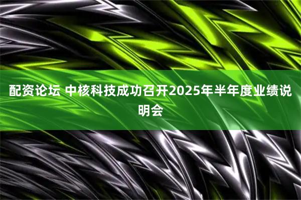 配资论坛 中核科技成功召开2025年半年度业绩说明会