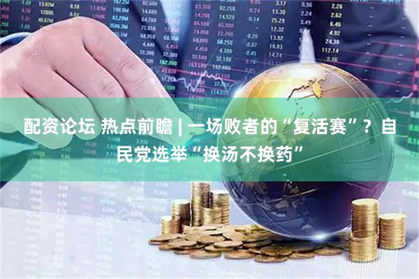 配资论坛 热点前瞻 | 一场败者的“复活赛”？自民党选举“换汤不换药”