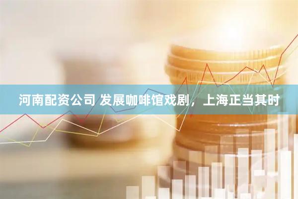 河南配资公司 发展咖啡馆戏剧，上海正当其时