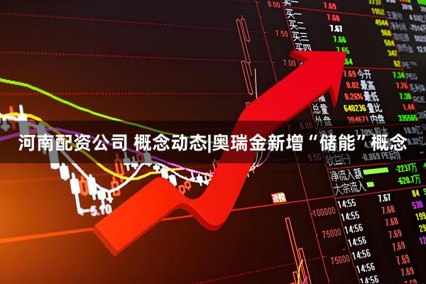 河南配资公司 概念动态|奥瑞金新增“储能”概念