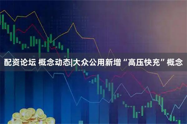 配资论坛 概念动态|大众公用新增“高压快充”概念